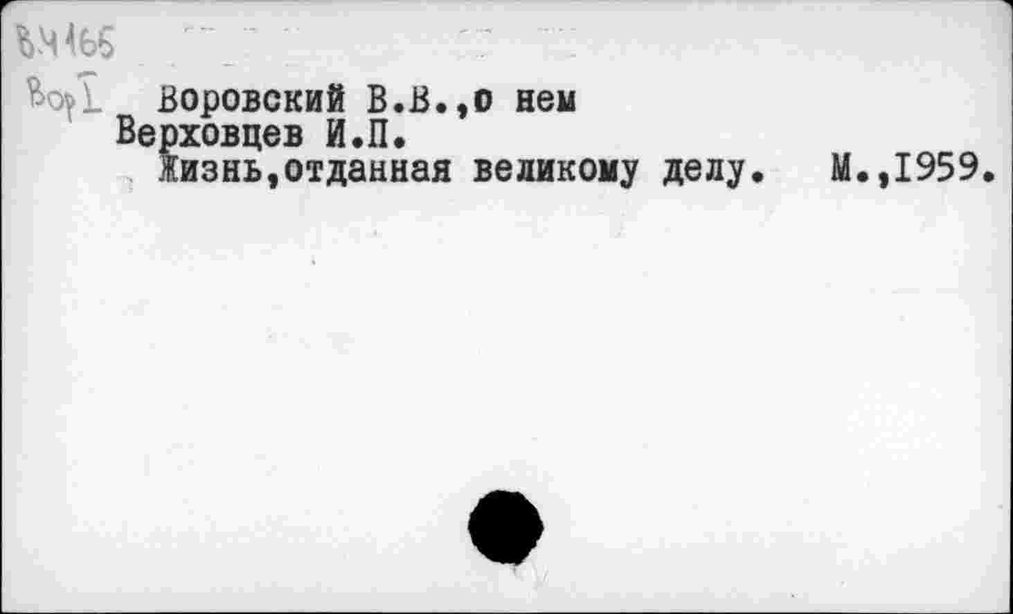 ﻿bofl Воровский В.В.,о нем
Верховцев И.П.
Жизнь,отданная великому делу. М.,1959.